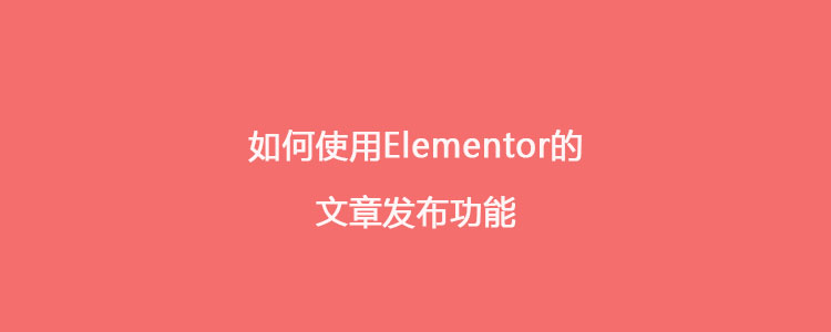 如何使用Elementor的文章发布功能