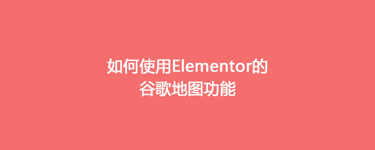 如何使用Elementor的谷歌地图功能 